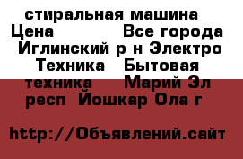стиральная машина › Цена ­ 7 000 - Все города, Иглинский р-н Электро-Техника » Бытовая техника   . Марий Эл респ.,Йошкар-Ола г.